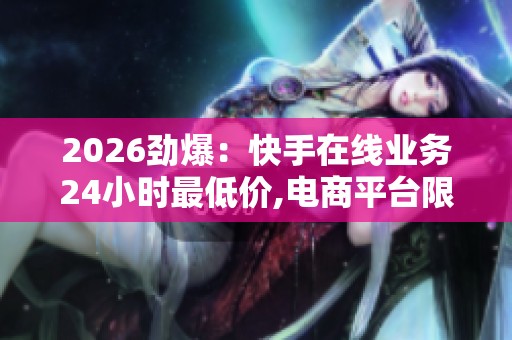 2026劲爆:快手在线业务24小时最低价,电商平台限时促销引用户争相 2026劲爆:快手在线业务24小时最低价,电商平台限时促销引用户争相