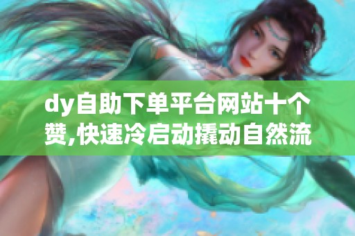dy自助下单平台网站十个赞,快速冷启动撬动自然流量
