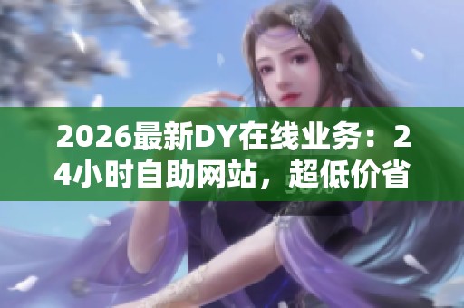 2026最新DY在线业务:24小时自助网站,超低价省钱利器全天运营 2026最新DY在线业务:24小时自助网站,超低价省钱利器全天运营