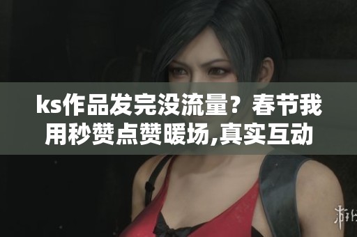 ks作品发完没流量?春节我用秒赞点赞暖场,真实互动起来了 ks作品发完没流量?春节我用秒赞点赞暖场,真实互动起来了