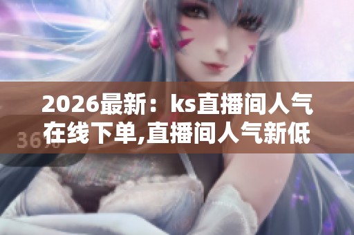 2026最新:ks直播间人气在线下单,直播间人气新低背后真相揭秘数字 2026最新:ks直播间人气在线下单,直播间人气新低背后真相揭秘数字