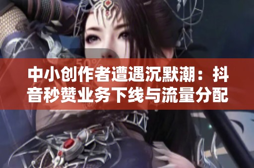 中小创作者遭遇沉默潮：抖音秒赞业务下线与流量分配重构解析