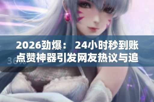 2026劲爆: 24小时秒到账点赞神器引发网友热议与追捧 2026劲爆: 24小时秒到账点赞神器引发网友热议与追捧