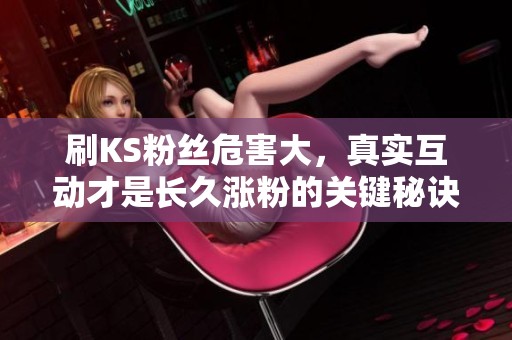刷KS粉丝危害大,真实互动才是长久涨粉的关键秘诀 刷KS粉丝危害大,真实互动才是长久涨粉的关键秘诀