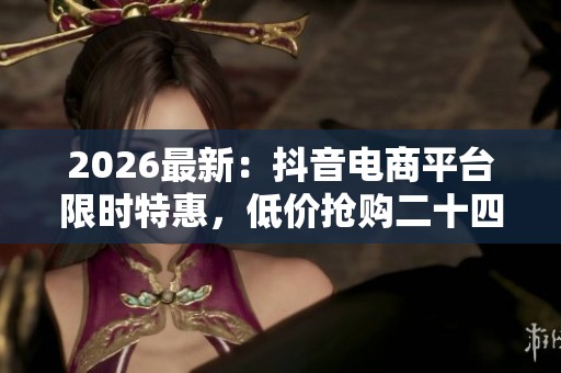 2026最新:抖音电商平台限时特惠,低价抢购二十四小时不容错过! 2026最新:抖音电商平台限时特惠,低价抢购二十四小时不容错过!