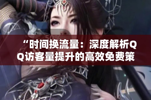 “时间换流量：深度解析QQ访客量提升的高效免费策略及其长期价值对比”