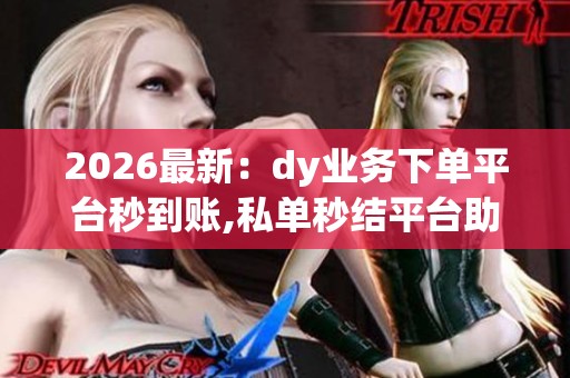 2026最新:dy业务下单平台秒到账,私单秒结平台助力内容创作者快速 2026最新:dy业务下单平台秒到账,私单秒结平台助力内容创作者快速