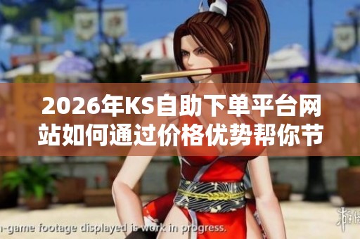2026年KS自助下单平台网站如何通过价格优势帮你节省开支?深入逻辑分析 2026年KS自助下单平台网站如何通过价格优势帮你节省开支?深入逻辑分析
