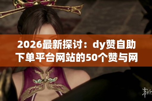 2026最新探讨:dy赞自助下单平台网站的50个赞与网络互助点赞现象引发的社会思考 2026最新探讨:dy赞自助下单平台网站的50个赞与网络互助点赞现象引发的社会思考