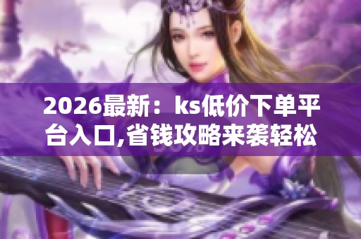 2026最新:ks低价下单平台入口,省钱攻略来袭轻松搞定心仪好物智能 2026最新:ks低价下单平台入口,省钱攻略来袭轻松搞定心仪好物智能