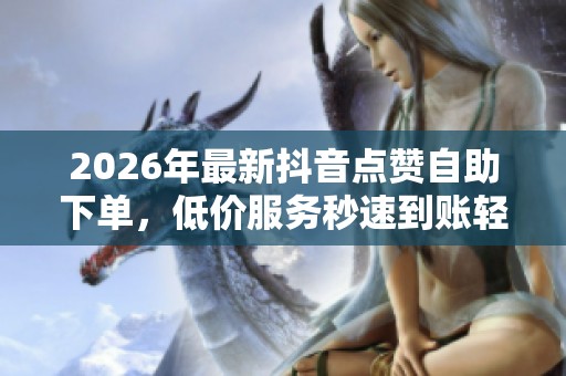 2026年最新抖音点赞自助下单，低价服务秒速到账轻松提升人气！