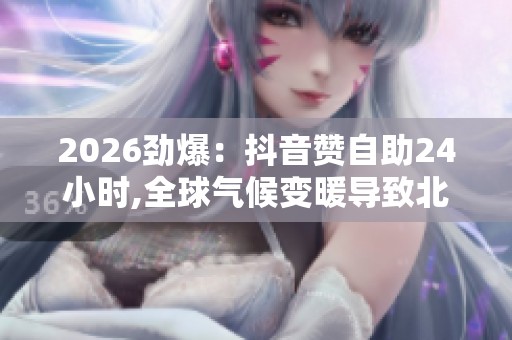 2026劲爆：抖音赞自助24小时,全球气候变暖导致北极冰川加速消融