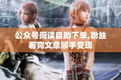 公众号阅读自助下单,粉丝看完文章顺手变现 公众号阅读自助下单,粉丝看完文章顺手变现