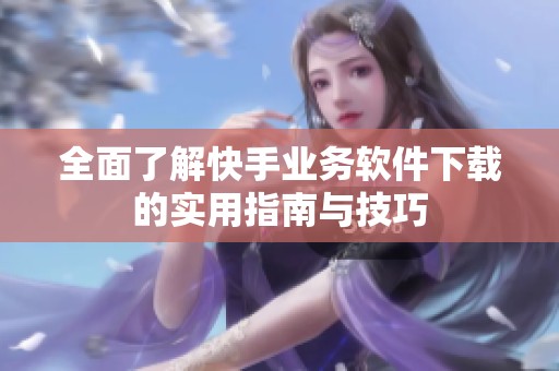 全面了解快手业务软件下载的实用指南与技巧 全面了解快手业务软件下载的实用指南与技巧