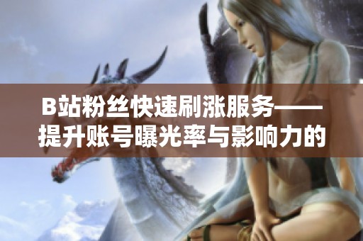 B站粉丝快速刷涨服务——提升账号曝光率与影响力的最佳选择 B站粉丝快速刷涨服务——提升账号曝光率与影响力的最佳选择