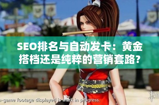 SEO排名与自动发卡：黄金搭档还是纯粹的营销套路？实战经验全解析
