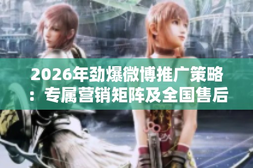 2026年劲爆微博推广策略：专属营销矩阵及全国售后服务热线
