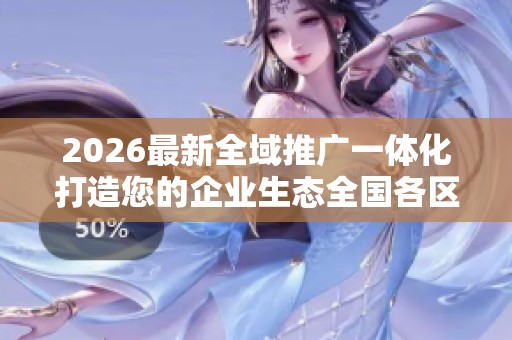 2026最新全域推广一体化打造您的企业生态全国各区售后服务各网点 2026最新全域推广一体化打造您的企业生态全国各区售后服务各网点