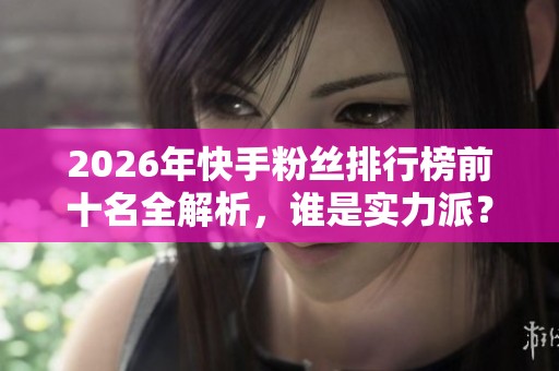 2026年快手粉丝排行榜前十名全解析,谁是实力派? 2026年快手粉丝排行榜前十名全解析,谁是实力派?