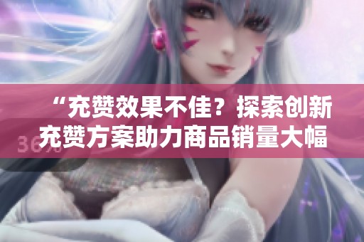 “充赞效果不佳?探索创新充赞方案助力商品销量大幅提升!” “充赞效果不佳?探索创新充赞方案助力商品销量大幅提升!”
