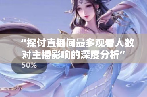 “探讨直播间最多观看人数对主播影响的深度分析” “探讨直播间最多观看人数对主播影响的深度分析”