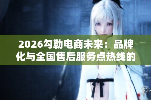 2026勾勒电商未来:品牌化与全国售后服务点热线的完美结合 2026勾勒电商未来:品牌化与全国售后服务点热线的完美结合