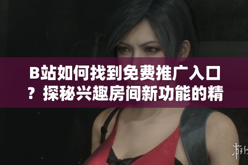 B站如何找到免费推广入口?探秘兴趣房间新功能的精准引流策略 B站如何找到免费推广入口?探秘兴趣房间新功能的精准引流策略