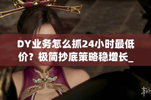 DY业务怎么抓24小时最低价?极简抄底策略稳增长_资讯 DY业务怎么抓24小时最低价?极简抄底策略稳增长_资讯