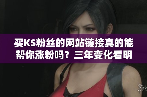 买KS粉丝的网站链接真的能帮你涨粉吗?三年变化看明白 买KS粉丝的网站链接真的能帮你涨粉吗?三年变化看明白