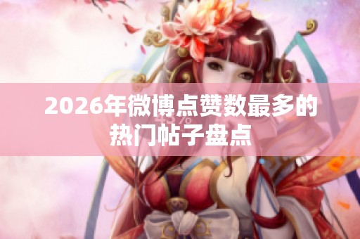 2026年微博点赞数最多的热门帖子盘点 2026年微博点赞数最多的热门帖子盘点