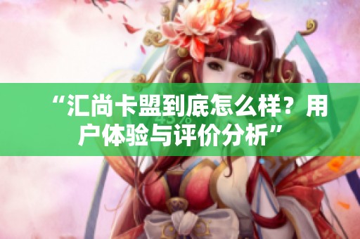 “汇尚卡盟到底怎么样？用户体验与评价分析”