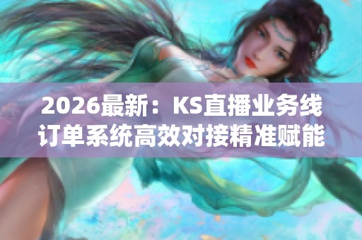 2026最新:KS直播业务线订单系统高效对接精准赋能用户交易新体验 2026最新:KS直播业务线订单系统高效对接精准赋能用户交易新体验