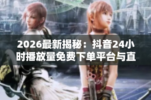 2026最新揭秘:抖音24小时播放量免费下单平台与直播带货新规实施详解 2026最新揭秘:抖音24小时播放量免费下单平台与直播带货新规实施详解
