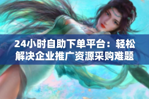 24小时自助下单平台:轻松解决企业推广资源采购难题 24小时自助下单平台:轻松解决企业推广资源采购难题