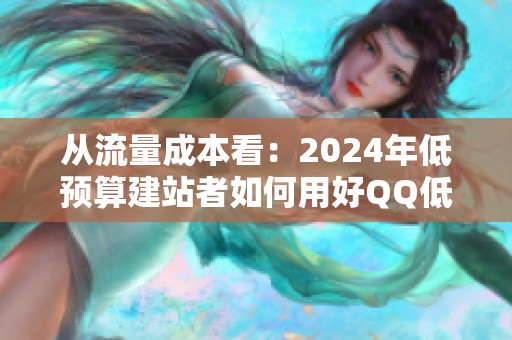 从流量成本看:2024年低预算建站者如何用好QQ低价空间访客资源? 从流量成本看:2024年低预算建站者如何用好QQ低价空间访客资源?