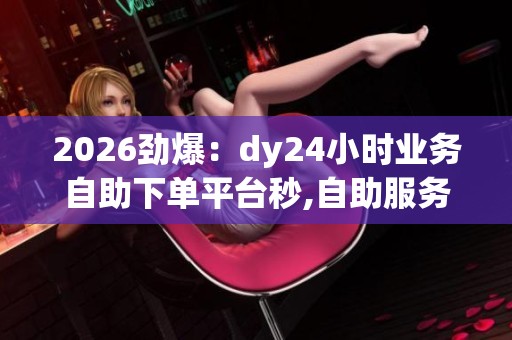 2026劲爆:dy24小时业务自助下单平台秒,自助服务新风尚指尖下单 2026劲爆:dy24小时业务自助下单平台秒,自助服务新风尚指尖下单