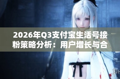 2026年Q3支付宝生活号接粉策略分析:用户增长与合规边界的深度探讨 2026年Q3支付宝生活号接粉策略分析:用户增长与合规边界的深度探讨