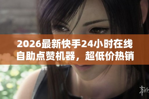 2026最新快手24小时在线自助点赞机器，超低价热销中！