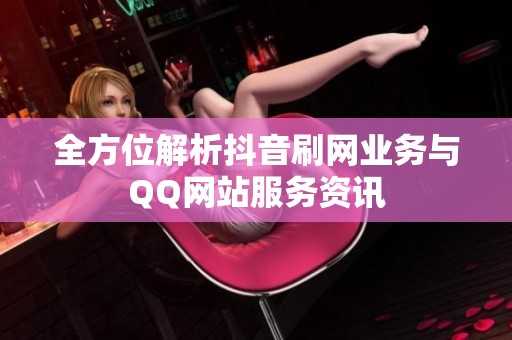 全方位解析抖音刷网业务与QQ网站服务资讯 全方位解析抖音刷网业务与QQ网站服务资讯