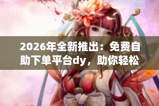 2026年全新推出:免费自助下单平台dy,助你轻松探索低价购物新途径节省开支! 2026年全新推出:免费自助下单平台dy,助你轻松探索低价购物新途径节省开支!