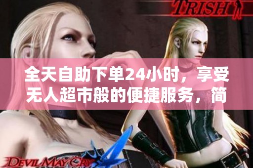 全天自助下单24小时,享受无人超市般的便捷服务,简单几步轻松搞定! 全天自助下单24小时,享受无人超市般的便捷服务,简单几步轻松搞定!