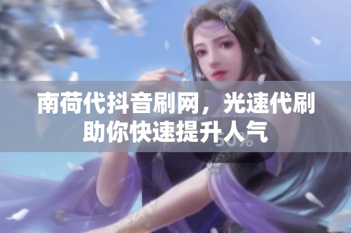 南荷代抖音刷网,光速代刷助你快速提升人气 南荷代抖音刷网,光速代刷助你快速提升人气