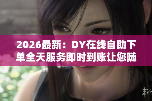 2026最新:DY在线自助下单全天服务即时到账让您随时轻松完成交易轻 2026最新:DY在线自助下单全天服务即时到账让您随时轻松完成交易轻