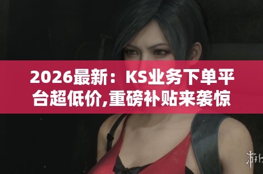 2026最新:KS业务下单平台超低价,重磅补贴来袭惊喜特惠限时抢购中 2026最新:KS业务下单平台超低价,重磅补贴来袭惊喜特惠限时抢购中