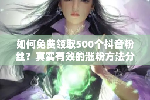 如何免费领取500个抖音粉丝?真实有效的涨粉方法分享! 如何免费领取500个抖音粉丝?真实有效的涨粉方法分享!