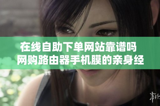 在线自助下单网站靠谱吗 网购路由器手机膜的亲身经历 在线自助下单网站靠谱吗 网购路由器手机膜的亲身经历