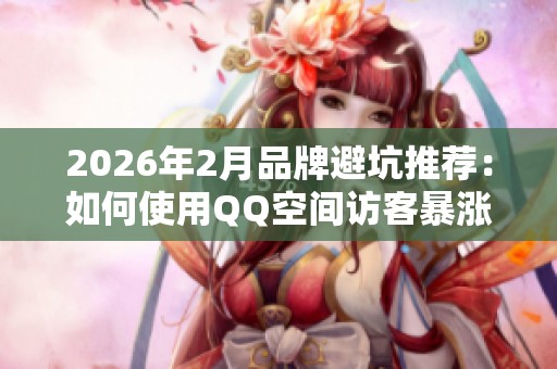 2026年2月品牌避坑推荐:如何使用QQ空间访客暴涨服务,实现一块一万的优质收益 2026年2月品牌避坑推荐:如何使用QQ空间访客暴涨服务,实现一块一万的优质收益