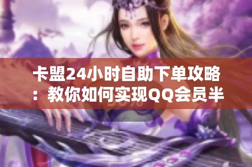 卡盟24小时自助下单攻略:教你如何实现QQ会员半价充值 卡盟24小时自助下单攻略:教你如何实现QQ会员半价充值