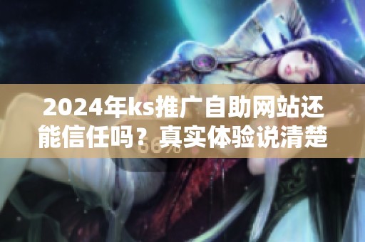 2024年ks推广自助网站还能信任吗?真实体验说清楚 2024年ks推广自助网站还能信任吗?真实体验说清楚