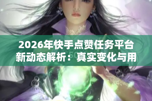 2026年快手点赞任务平台新动态解析：真实变化与用户应对策略详解